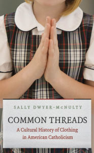 Title: Common Threads: A Cultural History of Clothing in American Catholicism, Author: Sally Dwyer-McNulty