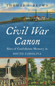 Title: Civil War Canon: Sites of Confederate Memory in South Carolina, Author: Thomas J. Brown