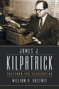 Title: James J. Kilpatrick: Salesman for Segregation, Author: William P. Hustwit