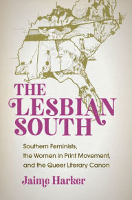 Title: The Lesbian South: Southern Feminists, the Women in Print Movement, and the Queer Literary Canon, Author: Jaime  Harker