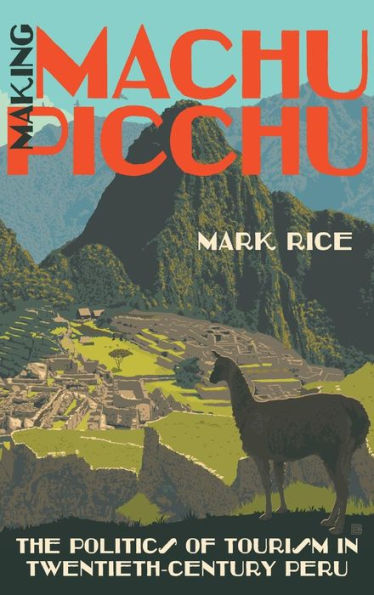 Making Machu Picchu: The Politics of Tourism in Twentieth-Century Peru