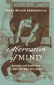 Title: Aberration of Mind: Suicide and Suffering in the Civil War-Era South, Author: Diane Miller Sommerville