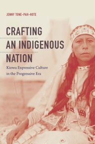 Title: Crafting an Indigenous Nation: Kiowa Expressive Culture in the Progressive Era, Author: Jenny Tone-Pah-Hote