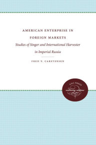 Title: American Enterprise in Foreign Markets: Studies of Singer and International Harvester in Imperial Russia, Author: Fred V. Carstensen