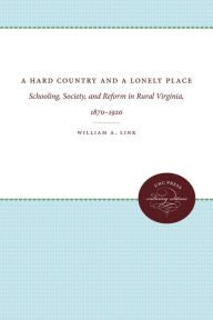 Title: A Hard Country and a Lonely Place: Schooling, Society, and Reform in Rural Virginia, 1870-1920, Author: William A. Link