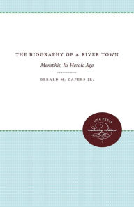 Title: The Biography of a River Town: Memphis, Its Heroic Age, Author: Gerald M. Capers