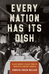 Title: Every Nation Has Its Dish: Black Bodies and Black Food in Twentieth-Century America, Author: Jennifer Jensen Wallach