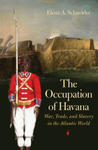 Title: The Occupation of Havana: War, Trade, and Slavery in the Atlantic World, Author: Elena A. Schneider