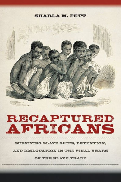 Recaptured Africans: Surviving Slave Ships, Detention, and Dislocation in the Final Years of the Slave Trade