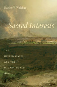 Title: Sacred Interests: The United States and the Islamic World, 1821-1921, Author: Karine V. Walther