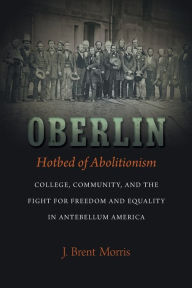 Title: Oberlin, Hotbed of Abolitionism: College, Community, and the Fight for Freedom and Equality in Antebellum America, Author: J. Brent Morris