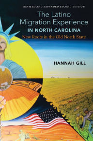 Title: The Latino Migration Experience in North Carolina, Revised and Expanded Second Edition: New Roots in the Old North State, Author: Hannah Gill