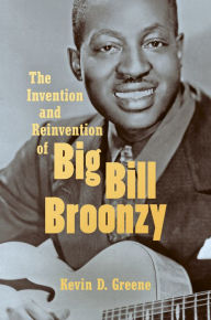 Title: The Invention and Reinvention of Big Bill Broonzy, Author: Kevin D. Greene