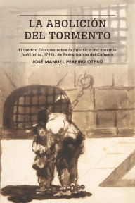 Title: La abolición del tormento: El inédito Discurso sobre la injusticia del apremio judicial (c. 1795), de Pedro García del Cañuelo, Author: José Manuel Pereiro Otero