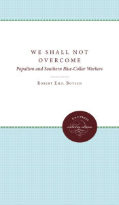 Title: We Shall Not Overcome: Populism and Southern Blue-Collar Workers, Author: Robert Emil Botsch