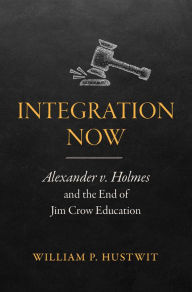 Title: Integration Now: Alexander v. Holmes and the End of Jim Crow Education, Author: William P. Hustwit