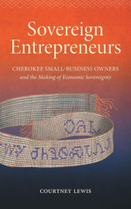 Title: Sovereign Entrepreneurs: Cherokee Small-Business Owners and the Making of Economic Sovereignty, Author: Courtney Lewis