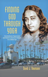 Title: Finding God through Yoga: Paramahansa Yogananda and Modern American Religion in a Global Age, Author: David J. Neumann