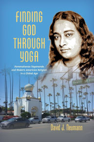 Title: Finding God through Yoga: Paramahansa Yogananda and Modern American Religion in a Global Age, Author: David J. Neumann