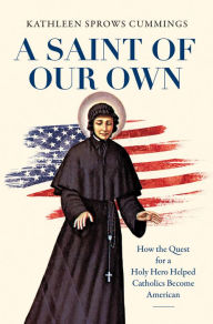 Title: A Saint of Our Own: How the Quest for a Holy Hero Helped Catholics Become American, Author: Kathleen Sprows Cummings