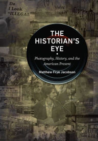 Title: The Historian's Eye: Photography, History, and the American Present, Author: Matthew Frye Jacobson