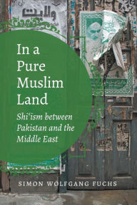 Title: In a Pure Muslim Land: Shi'ism between Pakistan and the Middle East, Author: Simon Wolfgang Fuchs