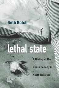 Title: Lethal State: A History of the Death Penalty in North Carolina, Author: Seth Kotch