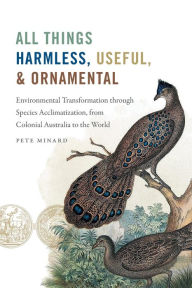 Title: All Things Harmless, Useful, and Ornamental: Environmental Transformation through Species Acclimatization, from Colonial Australia to the World, Author: Pete Minard
