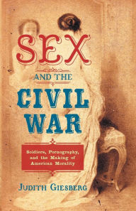 Title: Sex and the Civil War: Soldiers, Pornography, and the Making of American Morality, Author: Judith Giesberg