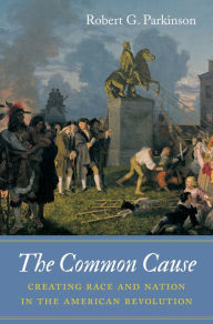 Title: The Common Cause: Creating Race and Nation in the American Revolution, Author: Robert G. Parkinson