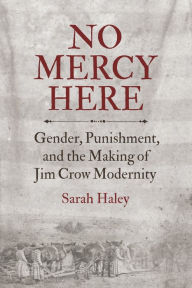 Title: No Mercy Here: Gender, Punishment, and the Making of Jim Crow Modernity, Author: Sarah Haley