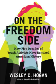 Title: On the Freedom Side: How Five Decades of Youth Activists Have Remixed American History, Author: Wesley C. Hogan