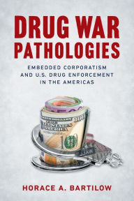 Title: Drug War Pathologies: Embedded Corporatism and U.S. Drug Enforcement in the Americas, Author: Horace A. Bartilow