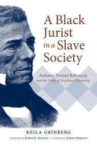 Title: A Black Jurist in a Slave Society: Antonio Pereira Rebouças and the Trials of Brazilian Citizenship, Author: Keila Grinberg