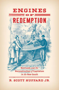 Title: Engines of Redemption: Railroads and the Reconstruction of Capitalism in the New South, Author: R. Scott Huffard