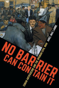 Title: No Barrier Can Contain It: Cuban Antifascism and the Spanish Civil War, Author: Ariel Mae Lambe