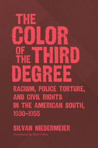 Title: The Color of the Third Degree: Racism, Police Torture, and Civil Rights in the American South, 1930-1955, Author: Silvan Niedermeier