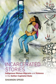 Title: Incarcerated Stories: Indigenous Women Migrants and Violence in the Settler-Capitalist State, Author: Shannon Speed