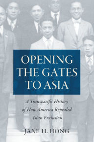 Title: Opening the Gates to Asia: A Transpacific History of How America Repealed Asian Exclusion, Author: Jane H. Hong