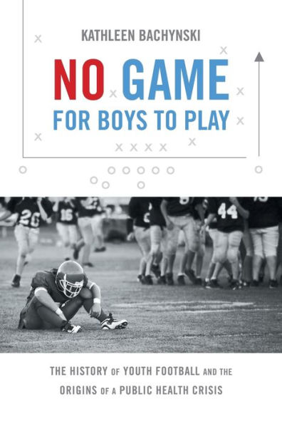 No Game for Boys to Play: the History of Youth Football and Origins a Public Health Crisis