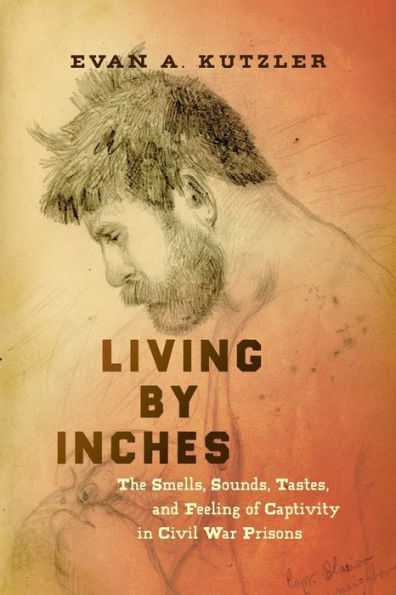 Living by Inches: The Smells, Sounds, Tastes, and Feeling of Captivity in Civil War Prisons