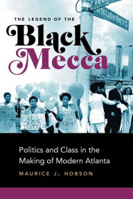 Title: The Legend of the Black Mecca: Politics and Class in the Making of Modern Atlanta, Author: Maurice J. Hobson