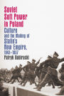 Soviet Soft Power in Poland: Culture and the Making of Stalin's New Empire, 1943-1957