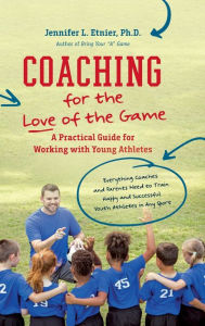 Title: Coaching for the Love of the Game: A Practical Guide for Working with Young Athletes, Author: Jennifer L. Etnier
