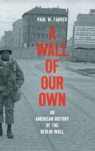 Title: A Wall of Our Own: An American History of the Berlin Wall, Author: Paul M. Farber
