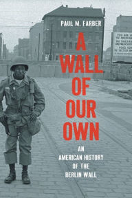 Title: A Wall of Our Own: An American History of the Berlin Wall, Author: Paul M. Farber