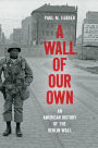 A Wall of Our Own: An American History of the Berlin Wall