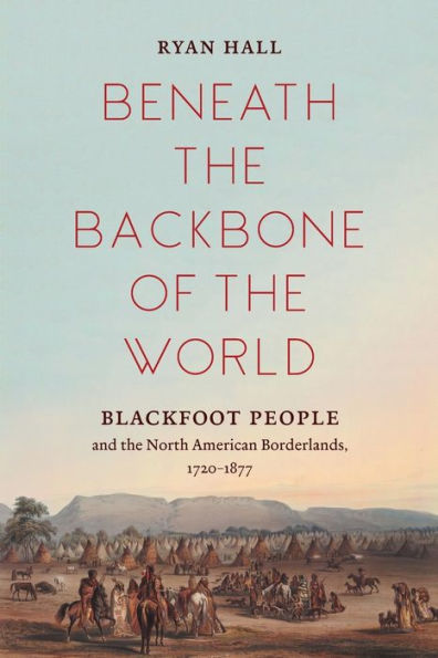 Beneath the Backbone of the World: Blackfoot People and the North American Borderlands, 1720-1877