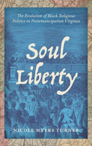 Title: Soul Liberty: The Evolution of Black Religious Politics in Postemancipation Virginia, Author: Nicole Myers Turner