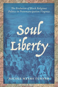 Title: Soul Liberty: The Evolution of Black Religious Politics in Postemancipation Virginia, Author: Nicole Myers Turner